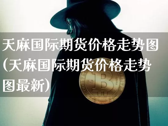 天麻国际期货价格走势图(天麻国际期货价格走势图最新)_https://www.jianghaiboli.com_原油期货_第1张
