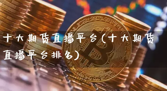 十大期货直播平台(十大期货直播平台排名)_https://www.jianghaiboli.com_黄金期货_第1张