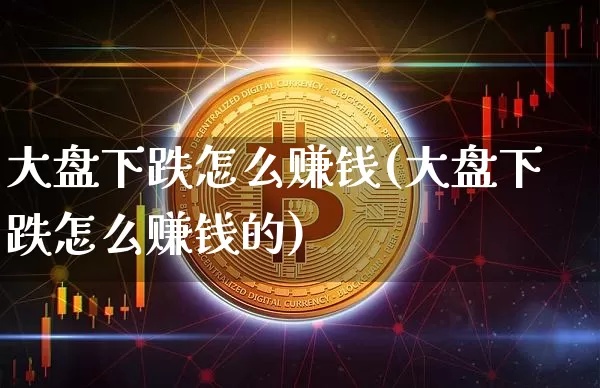大盘下跌怎么赚钱(大盘下跌怎么赚钱的)_https://www.jianghaiboli.com_恒指期货_第1张
