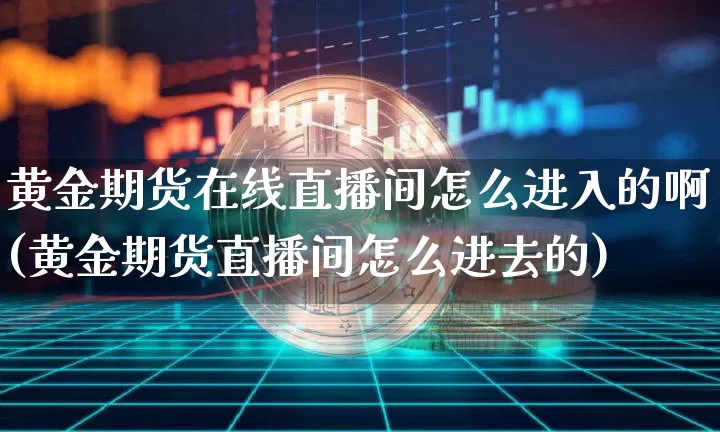黄金期货在线直播间怎么进入的啊(黄金期货直播间怎么进去的)_https://www.jianghaiboli.com_期货_第1张