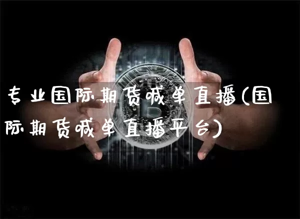 专业国际期货喊单直播(国际期货喊单直播平台)_https://www.jianghaiboli.com_期货_第1张