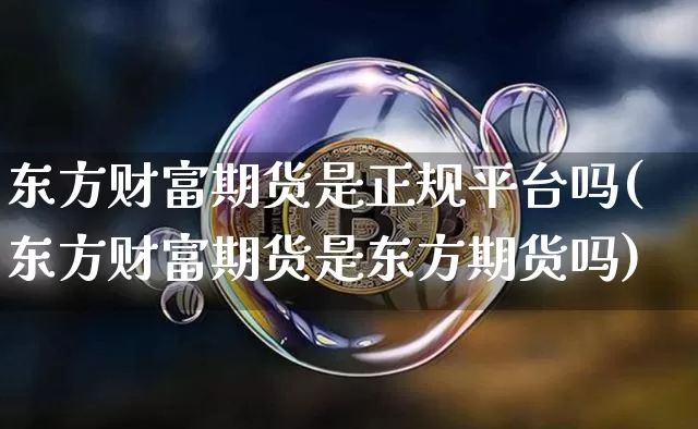 东方财富期货是正规平台吗(东方财富期货是东方期货吗)_https://www.jianghaiboli.com_恒指期货_第1张