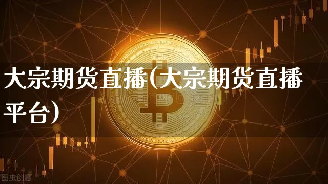 大宗期货直播(大宗期货直播平台)_https://www.jianghaiboli.com_黄金期货_第1张