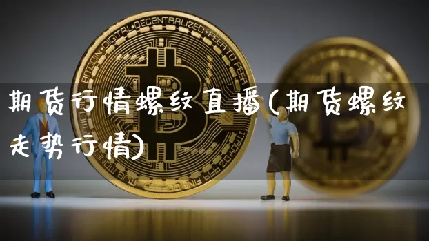 期货行情螺纹直播(期货螺纹走势行情)_https://www.jianghaiboli.com_期货_第1张