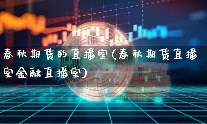 春秋期货的直播室(春秋期货直播室金融直播室)_https://www.jianghaiboli.com_黄金期货_第1张