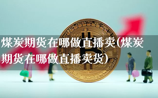 煤炭期货在哪做直播卖(煤炭期货在哪做直播卖货)_https://www.jianghaiboli.com_黄金期货_第1张