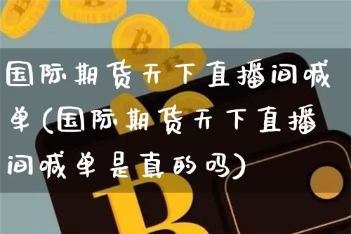 国际期货天下直播间喊单(国际期货天下直播间喊单是真的吗)_https://www.jianghaiboli.com_期货_第1张