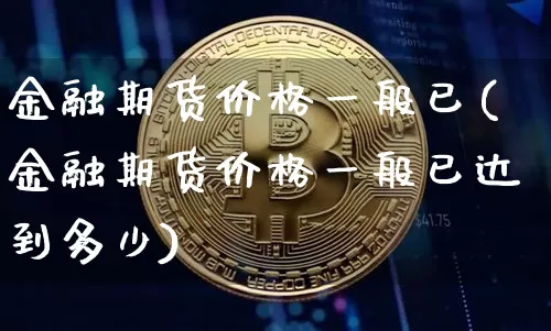 金融期货价格一般已(金融期货价格一般已达到多少)_https://www.jianghaiboli.com_黄金期货_第1张