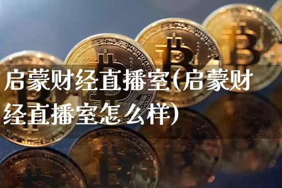 启蒙财经直播室(启蒙财经直播室怎么样)_https://www.jianghaiboli.com_恒指期货_第1张