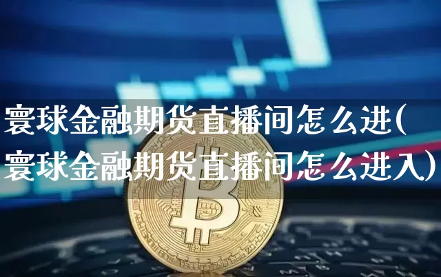 寰球金融期货直播间怎么进(寰球金融期货直播间怎么进入)_https://www.jianghaiboli.com_期货_第1张