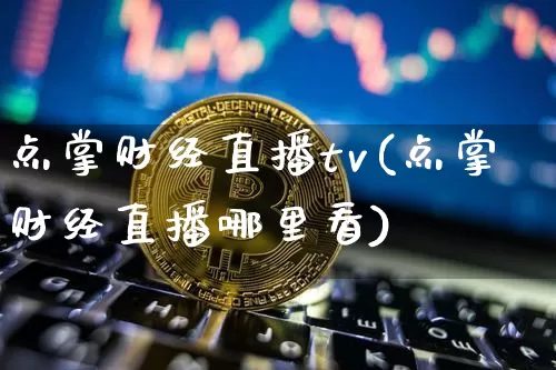点掌财经直播tv(点掌财经直播哪里看)_https://www.jianghaiboli.com_外盘期货_第1张