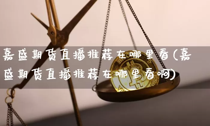 嘉盛期货直播推荐在哪里看(嘉盛期货直播推荐在哪里看啊)_https://www.jianghaiboli.com_期货_第1张