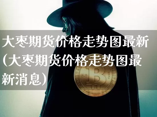 大枣期货价格走势图最新(大枣期货价格走势图最新消息)_https://www.jianghaiboli.com_外盘期货_第1张