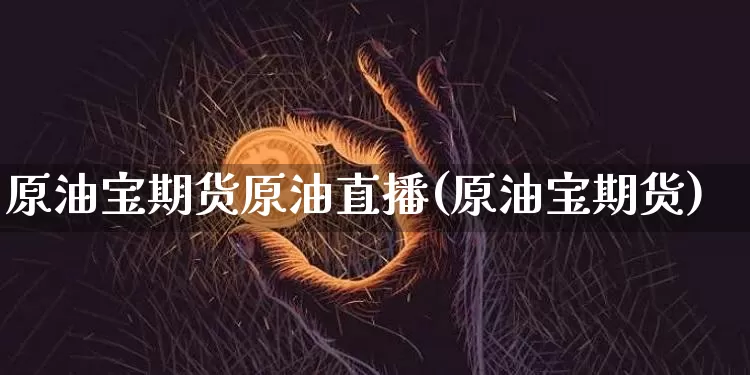原油宝期货原油直播(原油宝期货)_https://www.jianghaiboli.com_期货_第1张