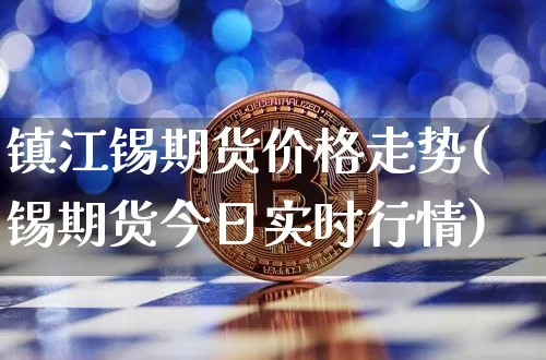 镇江锡期货价格走势(锡期货今日实时行情)_https://www.jianghaiboli.com_原油期货_第1张