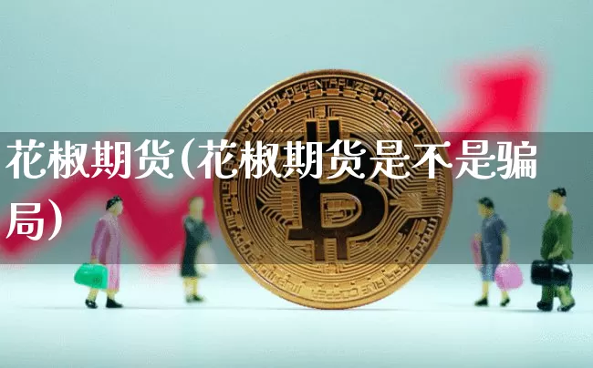 花椒期货(花椒期货是不是骗局)_https://www.jianghaiboli.com_外盘期货_第1张