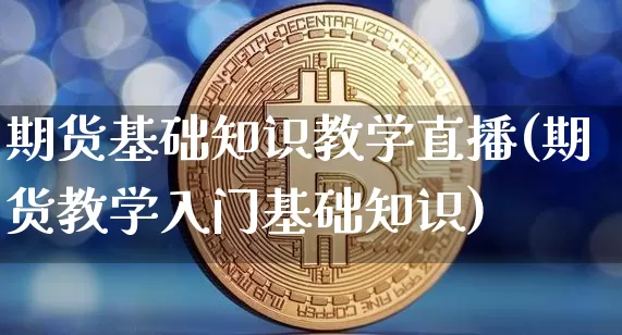 期货基础知识教学直播(期货教学入门基础知识)_https://www.jianghaiboli.com_外盘期货_第1张