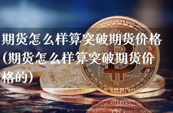 期货怎么样算突破期货价格(期货怎么样算突破期货价格的)_https://www.jianghaiboli.com_黄金期货_第1张