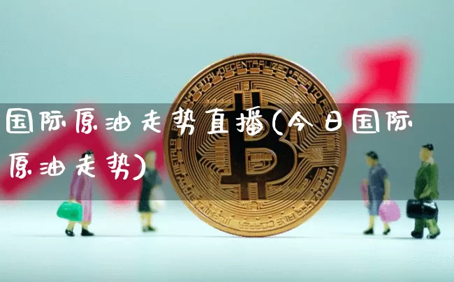 国际原油走势直播(今日国际原油走势)_https://www.jianghaiboli.com_期货_第1张
