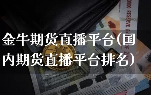 金牛期货直播平台(国内期货直播平台排名)_https://www.jianghaiboli.com_期货_第1张