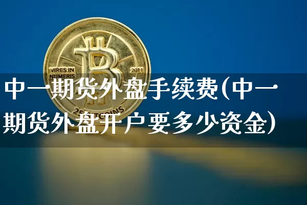 中一期货外盘手续费(中一期货外盘开户要多少资金)_https://www.jianghaiboli.com_黄金期货_第1张