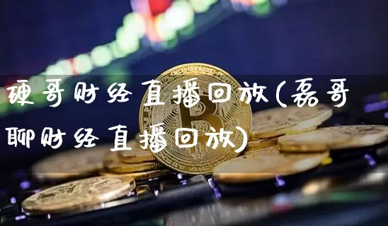 硬哥财经直播回放(磊哥聊财经直播回放)_https://www.jianghaiboli.com_外盘期货_第1张