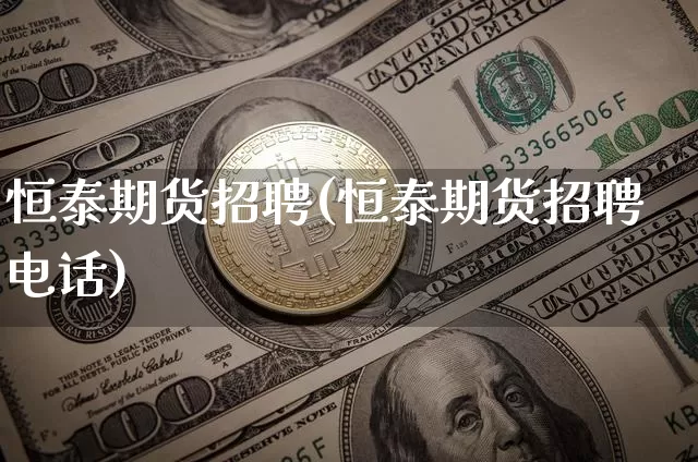 恒泰期货招聘(恒泰期货招聘电话)_https://www.jianghaiboli.com_黄金期货_第1张