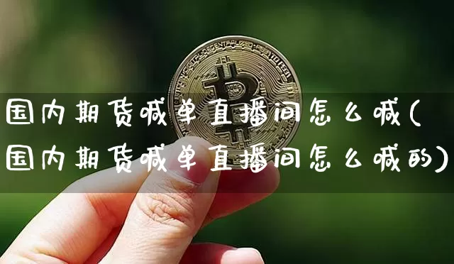 国内期货喊单直播间怎么喊(国内期货喊单直播间怎么喊的)_https://www.jianghaiboli.com_期货_第1张