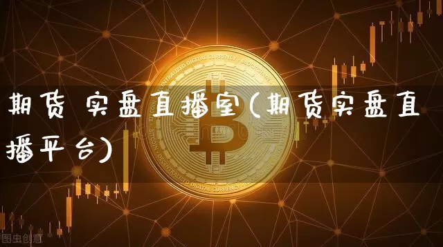 期货 实盘直播室(期货实盘直播平台)_https://www.jianghaiboli.com_期货_第1张