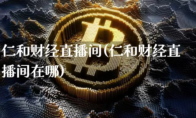 仁和财经直播间(仁和财经直播间在哪)_https://www.jianghaiboli.com_黄金期货_第1张