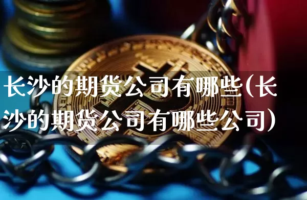 长沙的期货公司有哪些(长沙的期货公司有哪些公司)_https://www.jianghaiboli.com_原油期货_第1张