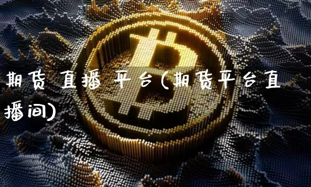 期货 直播 平台(期货平台直播间)_https://www.jianghaiboli.com_外盘期货_第1张