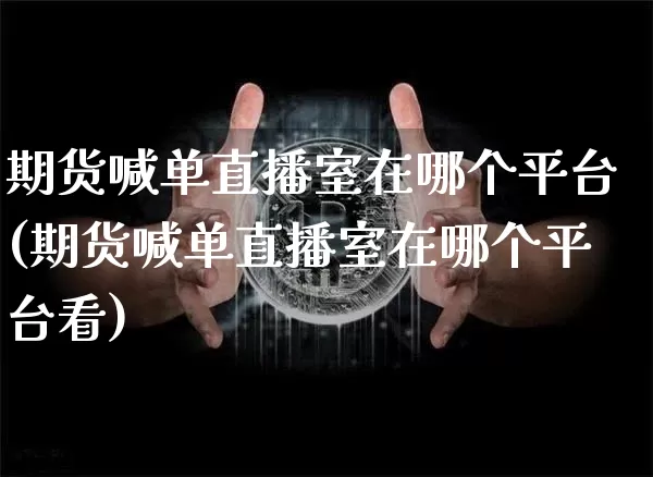 期货喊单直播室在哪个平台(期货喊单直播室在哪个平台看)_https://www.jianghaiboli.com_期货_第1张