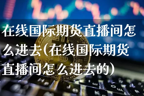 在线国际期货直播间怎么进去(在线国际期货直播间怎么进去的)_https://www.jianghaiboli.com_外盘期货_第1张