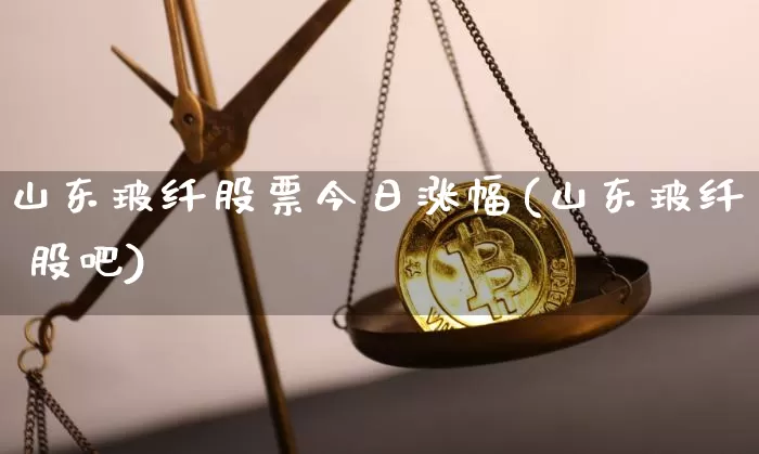 山东玻纤股票今日涨幅(山东玻纤 股吧)_https://www.jianghaiboli.com_黄金期货_第1张