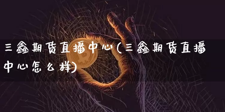 三鑫期货直播中心(三鑫期货直播中心怎么样)_https://www.jianghaiboli.com_外盘期货_第1张
