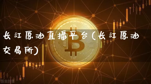 长江原油直播平台(长江原油交易所)_https://www.jianghaiboli.com_黄金期货_第1张