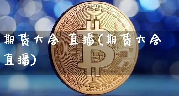 期货大会 直播(期货大会直播)_https://www.jianghaiboli.com_外盘期货_第1张