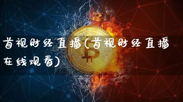 首视财经直播(首视财经直播在线观看)_https://www.jianghaiboli.com_恒指期货_第1张