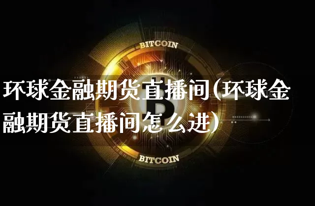 环球金融期货直播间(环球金融期货直播间怎么进)_https://www.jianghaiboli.com_黄金期货_第1张