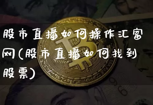 股市直播如何操作汇富网(股市直播如何找到股票)_https://www.jianghaiboli.com_外盘期货_第1张