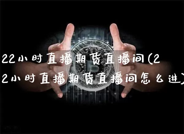 22小时直播期货直播间(22小时直播期货直播间怎么进)_https://www.jianghaiboli.com_期货_第1张