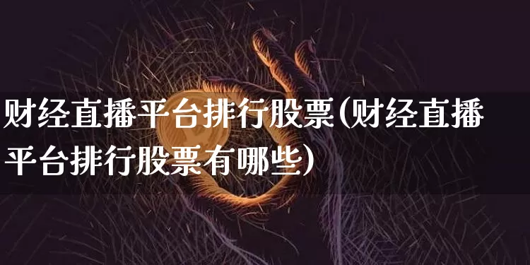 财经直播平台排行股票(财经直播平台排行股票有哪些)_https://www.jianghaiboli.com_外盘期货_第1张