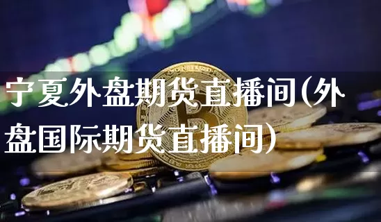 宁夏外盘期货直播间(外盘国际期货直播间)_https://www.jianghaiboli.com_期货_第1张