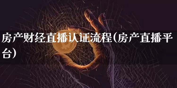 房产财经直播认证流程(房产直播平台)_https://www.jianghaiboli.com_外盘期货_第1张