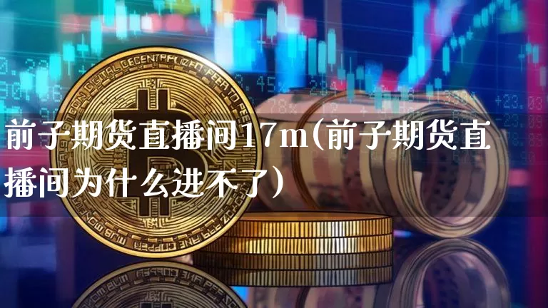 前子期货直播间17m(前子期货直播间为什么进不了)_https://www.jianghaiboli.com_期货_第1张