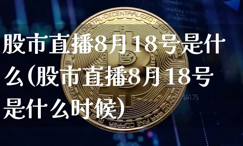 股市直播8月18号是什么(股市直播8月18号是什么时候)_https://www.jianghaiboli.com_黄金期货_第1张
