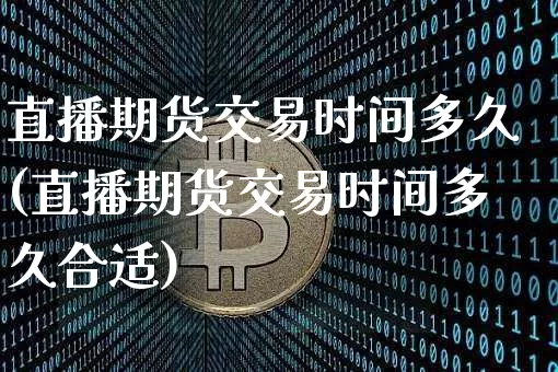 直播期货交易时间多久(直播期货交易时间多久合适)_https://www.jianghaiboli.com_期货_第1张
