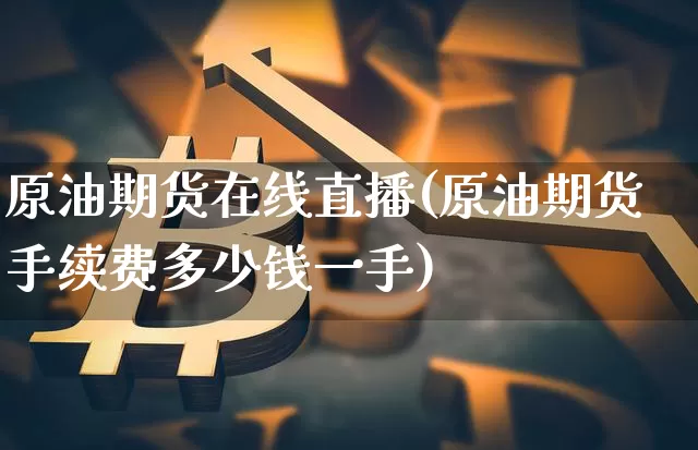 原油期货在线直播(原油期货手续费多少钱一手)_https://www.jianghaiboli.com_外盘期货_第1张