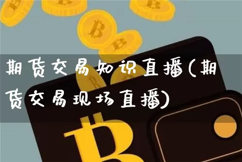 期货交易知识直播(期货交易现场直播)_https://www.jianghaiboli.com_原油期货_第1张
